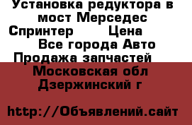 Установка редуктора в мост Мерседес Спринтер 906 › Цена ­ 99 000 - Все города Авто » Продажа запчастей   . Московская обл.,Дзержинский г.